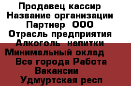 Продавец-кассир › Название организации ­ Партнер, ООО › Отрасль предприятия ­ Алкоголь, напитки › Минимальный оклад ­ 1 - Все города Работа » Вакансии   . Удмуртская респ.,Сарапул г.